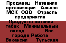 Продавец › Название организации ­ Альянс-МСК, ООО › Отрасль предприятия ­ Продукты питания, табак › Минимальный оклад ­ 23 000 - Все города Работа » Вакансии   . Тульская обл.